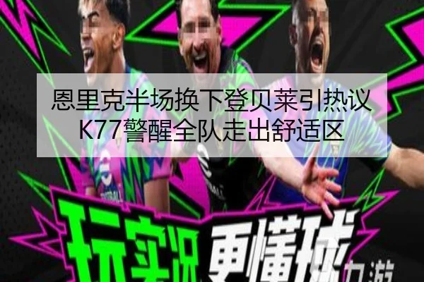 恩里克半场换下登贝莱引热议 K77警醒全队走出舒适区